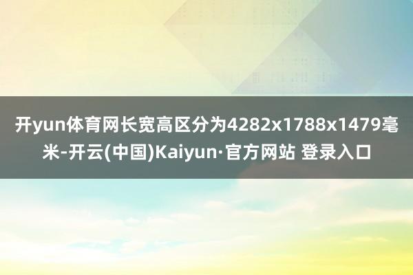 开yun体育网长宽高区分为4282x1788x1479毫米-开云(中国)Kaiyun·官方网站 登录入口