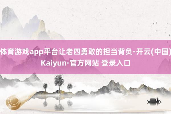 体育游戏app平台让老四勇敢的担当背负-开云(中国)Kaiyun·官方网站 登录入口