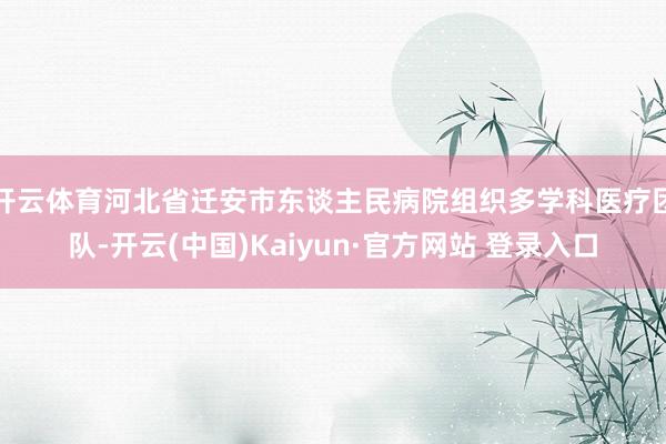 开云体育河北省迁安市东谈主民病院组织多学科医疗团队-开云(中国)Kaiyun·官方网站 登录入口