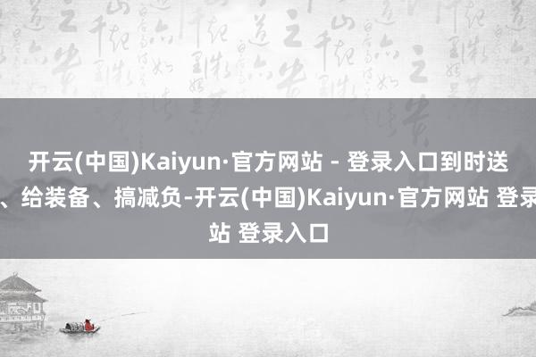 开云(中国)Kaiyun·官方网站 - 登录入口到时送材料、给装备、搞减负-开云(中国)Kaiyun·官方网站 登录入口