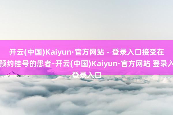 开云(中国)Kaiyun·官方网站 - 登录入口接受在线预约挂号的患者-开云(中国)Kaiyun·官方网站 登录入口