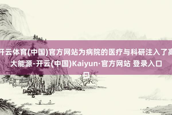 开云体育(中国)官方网站为病院的医疗与科研注入了高大能源-开云(中国)Kaiyun·官方网站 登录入口