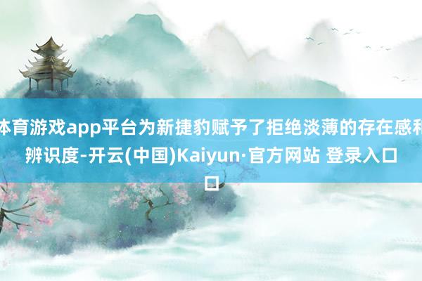 体育游戏app平台为新捷豹赋予了拒绝淡薄的存在感和辨识度-开云(中国)Kaiyun·官方网站 登录入口