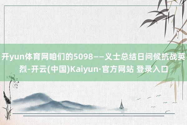 开yun体育网咱们的5098——义士总结日问候抗战英烈-开云(中国)Kaiyun·官方网站 登录入口