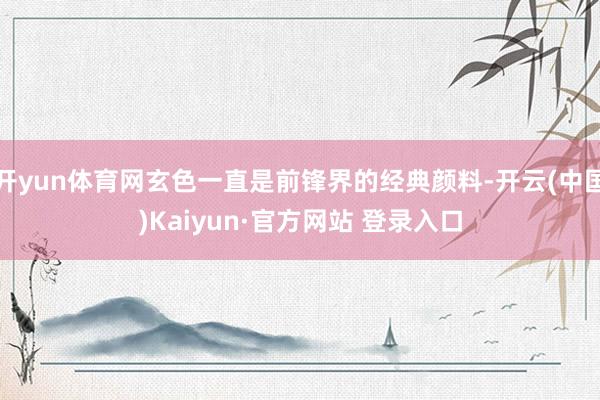 开yun体育网玄色一直是前锋界的经典颜料-开云(中国)Kaiyun·官方网站 登录入口