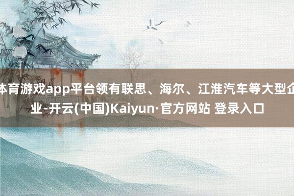 体育游戏app平台领有联思、海尔、江淮汽车等大型企业-开云(中国)Kaiyun·官方网站 登录入口