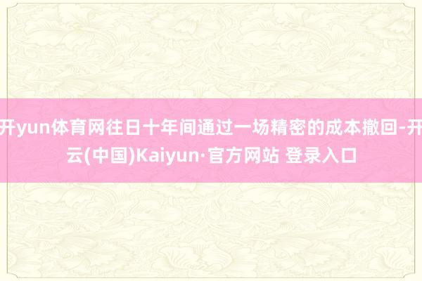 开yun体育网往日十年间通过一场精密的成本撤回-开云(中国)Kaiyun·官方网站 登录入口