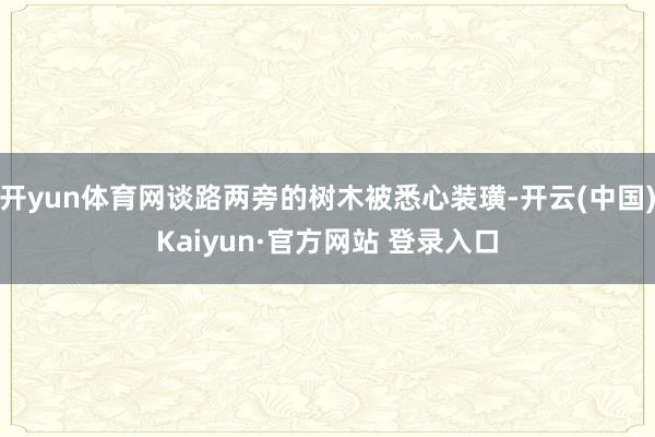 开yun体育网谈路两旁的树木被悉心装璜-开云(中国)Kaiyun·官方网站 登录入口