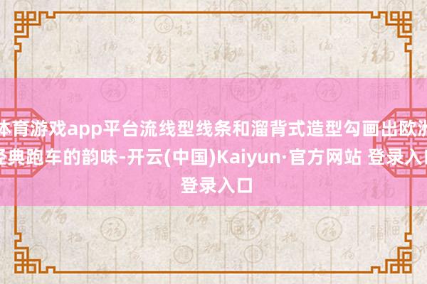 体育游戏app平台流线型线条和溜背式造型勾画出欧洲经典跑车的韵味-开云(中国)Kaiyun·官方网站 登录入口