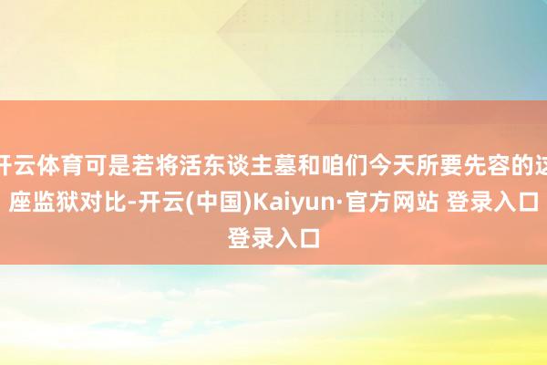 开云体育可是若将活东谈主墓和咱们今天所要先容的这座监狱对比-开云(中国)Kaiyun·官方网站 登录入口