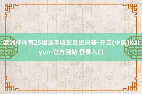 欧洲杯体育25组选手收效晋级决赛-开云(中国)Kaiyun·官方网站 登录入口