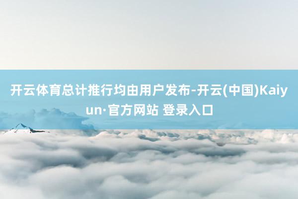 开云体育总计推行均由用户发布-开云(中国)Kaiyun·官方网站 登录入口