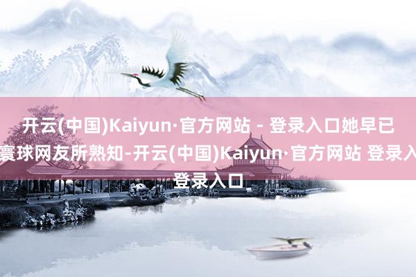 开云(中国)Kaiyun·官方网站 - 登录入口她早已被寰球网友所熟知-开云(中国)Kaiyun·官方网站 登录入口