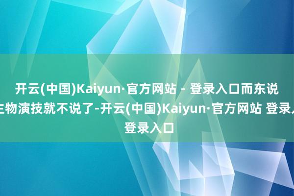 开云(中国)Kaiyun·官方网站 - 登录入口而东说念主物演技就不说了-开云(中国)Kaiyun·官方网站 登录入口