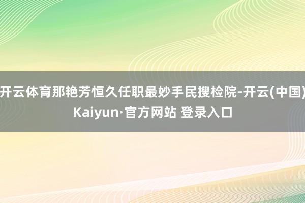 开云体育那艳芳恒久任职最妙手民搜检院-开云(中国)Kaiyun·官方网站 登录入口