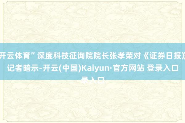 开云体育”深度科技征询院院长张孝荣对《证券日报》记者暗示-开云(中国)Kaiyun·官方网站 登录入口