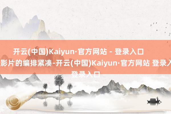 开云(中国)Kaiyun·官方网站 - 登录入口            影片的编排紧凑-开云(中国)Kaiyun·官方网站 登录入口