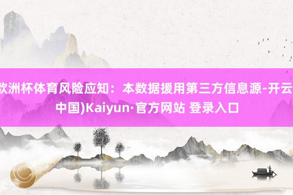 欧洲杯体育风险应知：本数据援用第三方信息源-开云(中国)Kaiyun·官方网站 登录入口