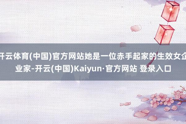 开云体育(中国)官方网站她是一位赤手起家的生效女企业家-开云(中国)Kaiyun·官方网站 登录入口