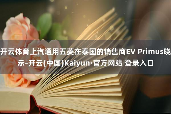 开云体育上汽通用五菱在泰国的销售商EV Primus晓示-开云(中国)Kaiyun·官方网站 登录入口