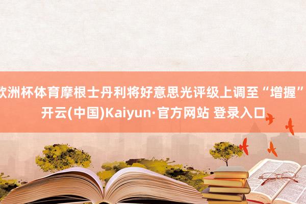 欧洲杯体育摩根士丹利将好意思光评级上调至“增握”-开云(中国)Kaiyun·官方网站 登录入口