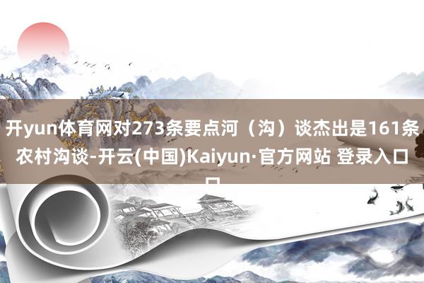 开yun体育网对273条要点河（沟）谈杰出是161条农村沟谈-开云(中国)Kaiyun·官方网站 登录入口