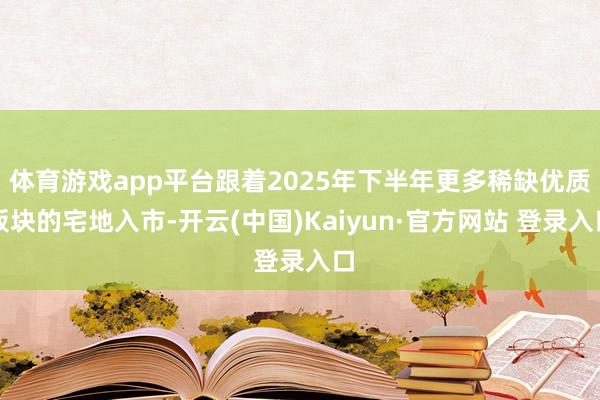 体育游戏app平台跟着2025年下半年更多稀缺优质板块的宅地入市-开云(中国)Kaiyun·官方网站 登录入口