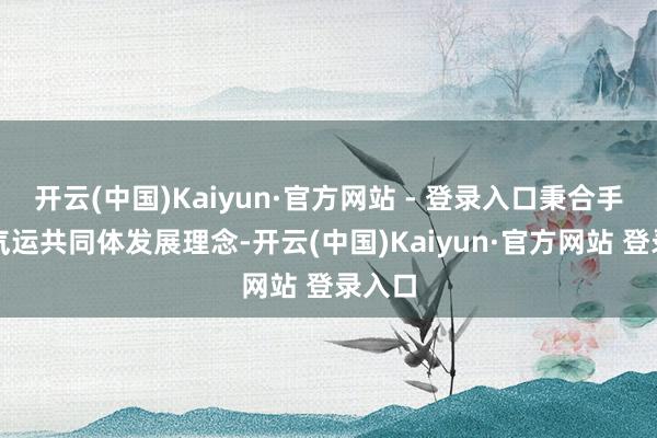 开云(中国)Kaiyun·官方网站 - 登录入口秉合手产业气运共同体发展理念-开云(中国)Kaiyun·官方网站 登录入口