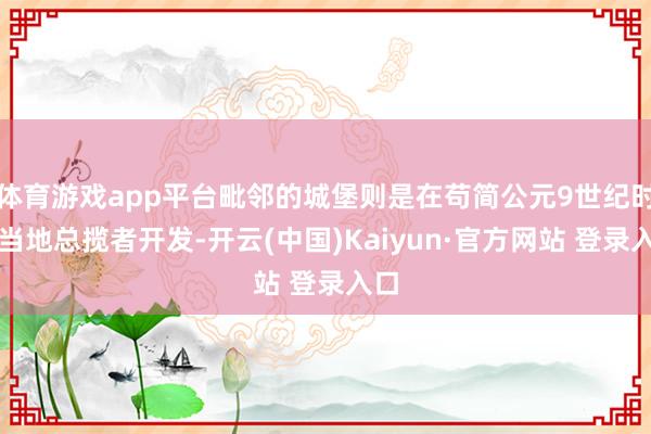 体育游戏app平台毗邻的城堡则是在苟简公元9世纪时由当地总揽者开发-开云(中国)Kaiyun·官方网站 登录入口