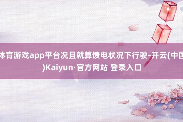 体育游戏app平台况且就算馈电状况下行驶-开云(中国)Kaiyun·官方网站 登录入口