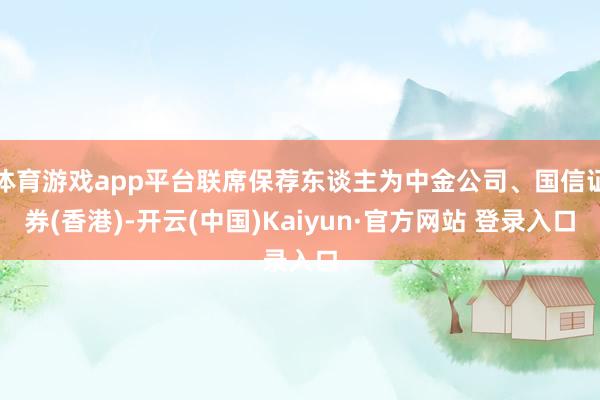 体育游戏app平台联席保荐东谈主为中金公司、国信证券(香港)-开云(中国)Kaiyun·官方网站 登录入口