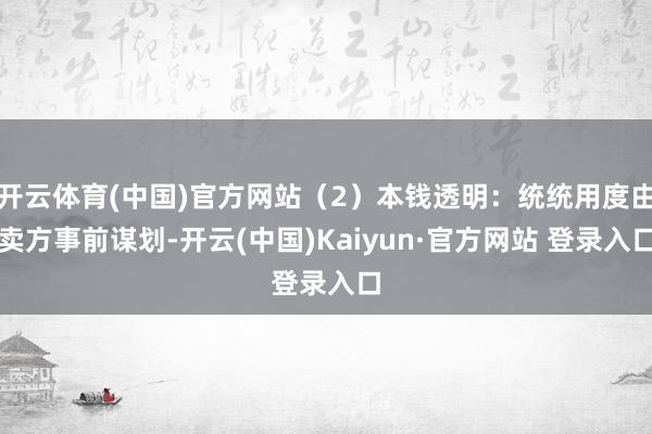 开云体育(中国)官方网站（2）本钱透明：统统用度由卖方事前谋划-开云(中国)Kaiyun·官方网站 登录入口