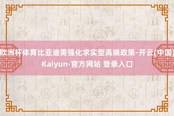 欧洲杯体育比亚迪需强化求实型高端政策-开云(中国)Kaiyun·官方网站 登录入口