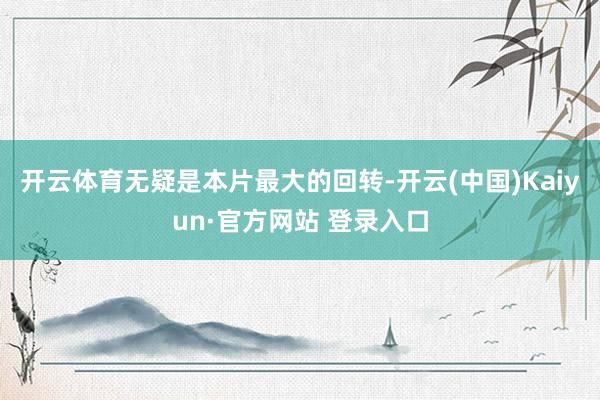开云体育无疑是本片最大的回转-开云(中国)Kaiyun·官方网站 登录入口