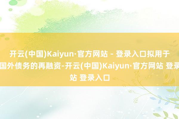 开云(中国)Kaiyun·官方网站 - 登录入口拟用于集团国外债务的再融资-开云(中国)Kaiyun·官方网站 登录入口