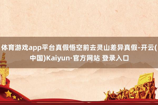 体育游戏app平台真假悟空前去灵山差异真假-开云(中国)Kaiyun·官方网站 登录入口