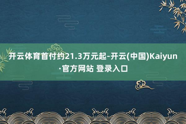 开云体育首付约21.3万元起-开云(中国)Kaiyun·官方网站 登录入口