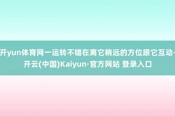 开yun体育网一运转不错在离它稍远的方位跟它互动-开云(中国)Kaiyun·官方网站 登录入口