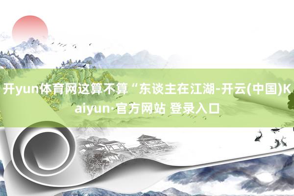 开yun体育网这算不算“东谈主在江湖-开云(中国)Kaiyun·官方网站 登录入口