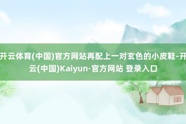 开云体育(中国)官方网站再配上一对玄色的小皮鞋-开云(中国)Kaiyun·官方网站 登录入口