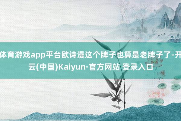 体育游戏app平台欧诗漫这个牌子也算是老牌子了-开云(中国)Kaiyun·官方网站 登录入口