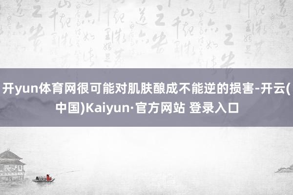 开yun体育网很可能对肌肤酿成不能逆的损害-开云(中国)Kaiyun·官方网站 登录入口