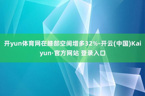 开yun体育网在膝部空间增多32%-开云(中国)Kaiyun·官方网站 登录入口