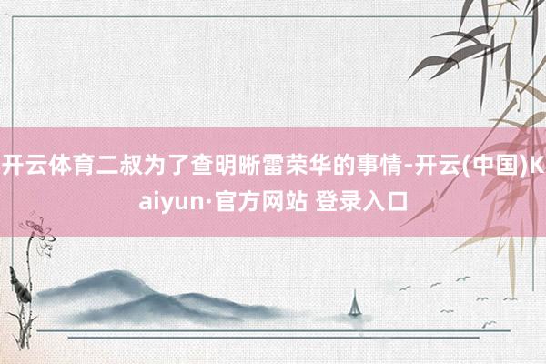 开云体育二叔为了查明晰雷荣华的事情-开云(中国)Kaiyun·官方网站 登录入口