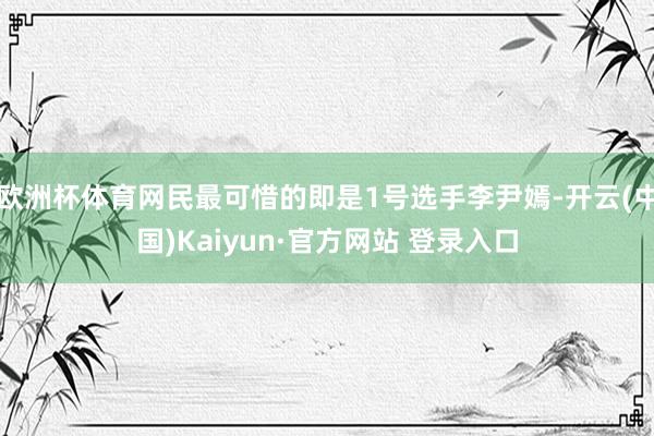 欧洲杯体育网民最可惜的即是1号选手李尹嫣-开云(中国)Kaiyun·官方网站 登录入口