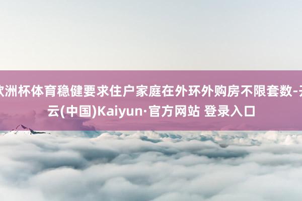 欧洲杯体育稳健要求住户家庭在外环外购房不限套数-开云(中国)Kaiyun·官方网站 登录入口