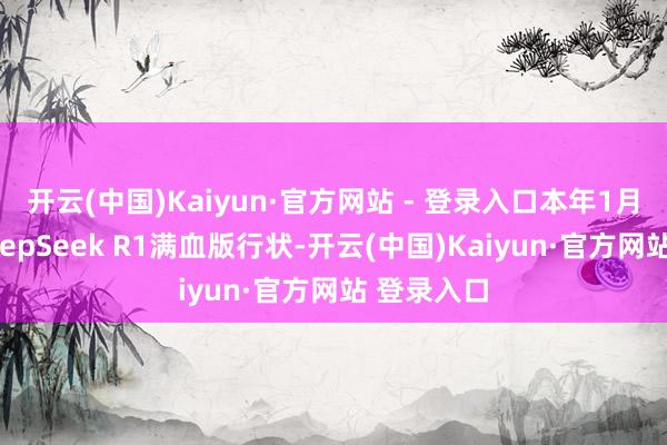 开云(中国)Kaiyun·官方网站 - 登录入口本年1月推出的DeepSeek R1满血版行状-开云(中国)Kaiyun·官方网站 登录入口