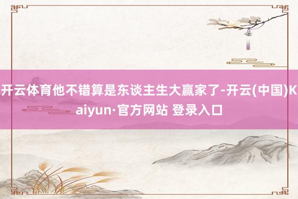 开云体育他不错算是东谈主生大赢家了-开云(中国)Kaiyun·官方网站 登录入口
