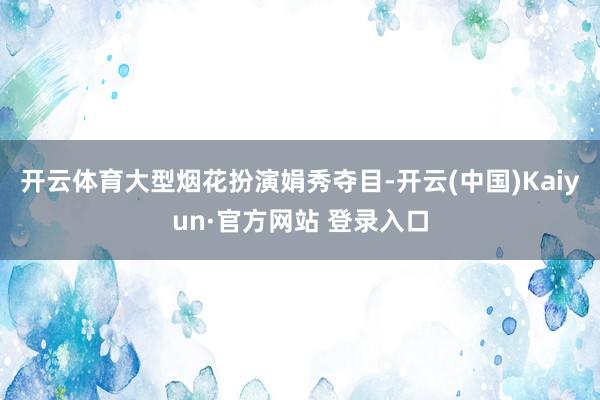 开云体育大型烟花扮演娟秀夺目-开云(中国)Kaiyun·官方网站 登录入口