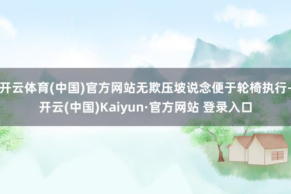 开云体育(中国)官方网站无欺压坡说念便于轮椅执行-开云(中国)Kaiyun·官方网站 登录入口